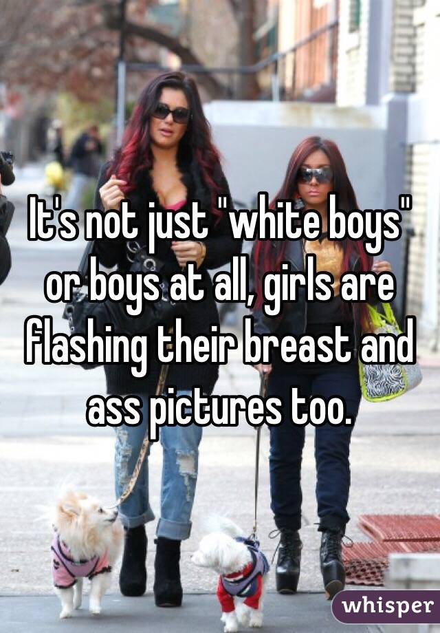 It's not just "white boys" or boys at all, girls are flashing their breast and ass pictures too. 