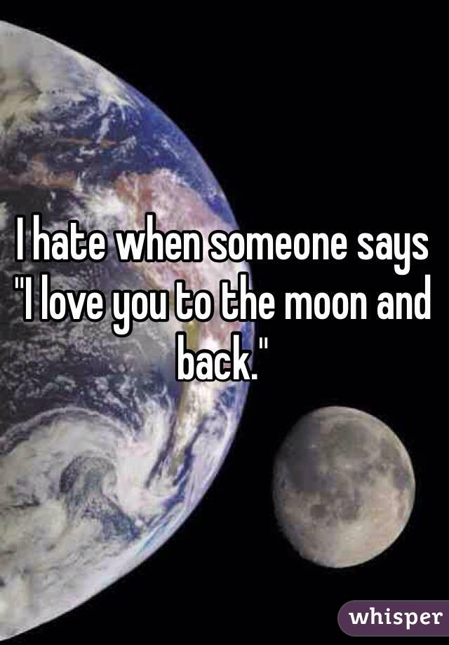 I hate when someone says "I love you to the moon and back."