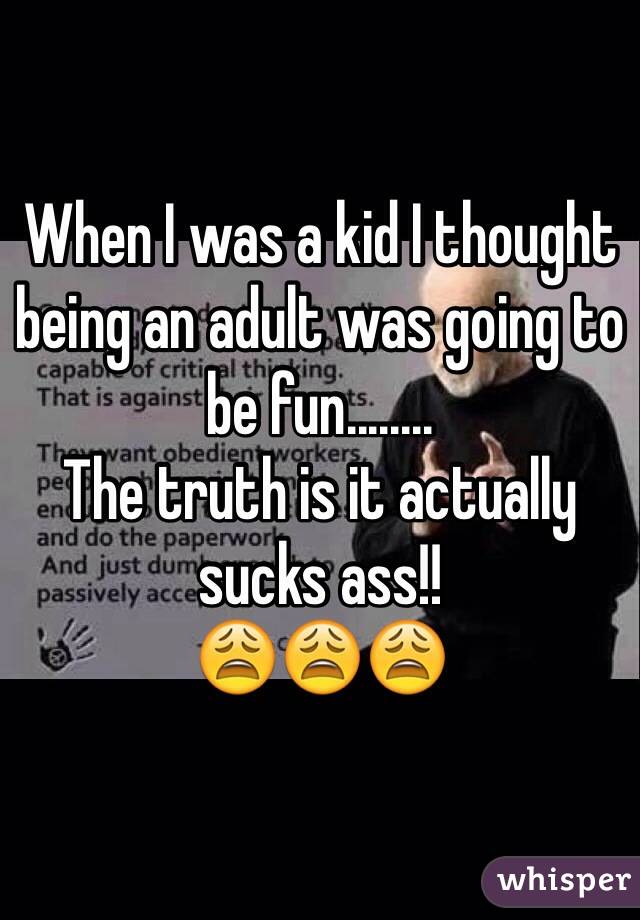 When I was a kid I thought being an adult was going to be fun........
The truth is it actually sucks ass!! 
😩😩😩