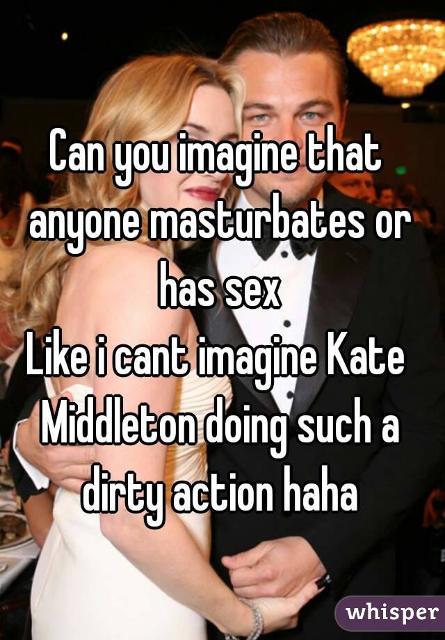 Can you imagine that anyone masturbates or has sex
Like i cant imagine Kate Middleton doing such a dirty action haha