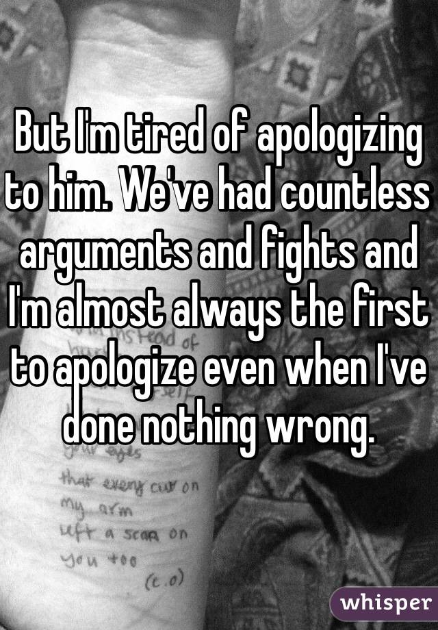 But I'm tired of apologizing to him. We've had countless arguments and fights and I'm almost always the first to apologize even when I've done nothing wrong. 