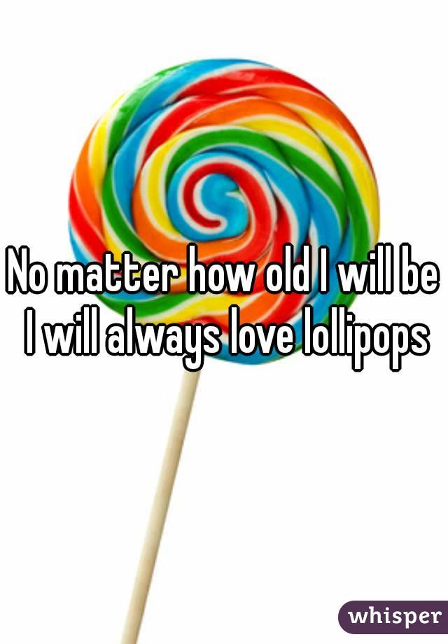 No matter how old I will be I will always love lollipops