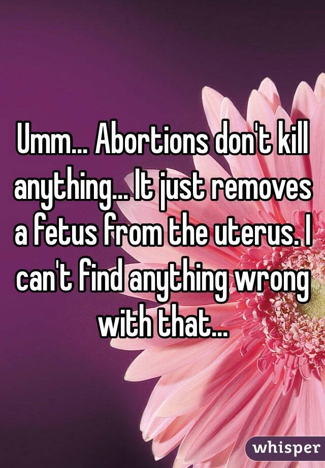Umm... Abortions don't kill anything... It just removes a fetus from the uterus. I can't find anything wrong with that...