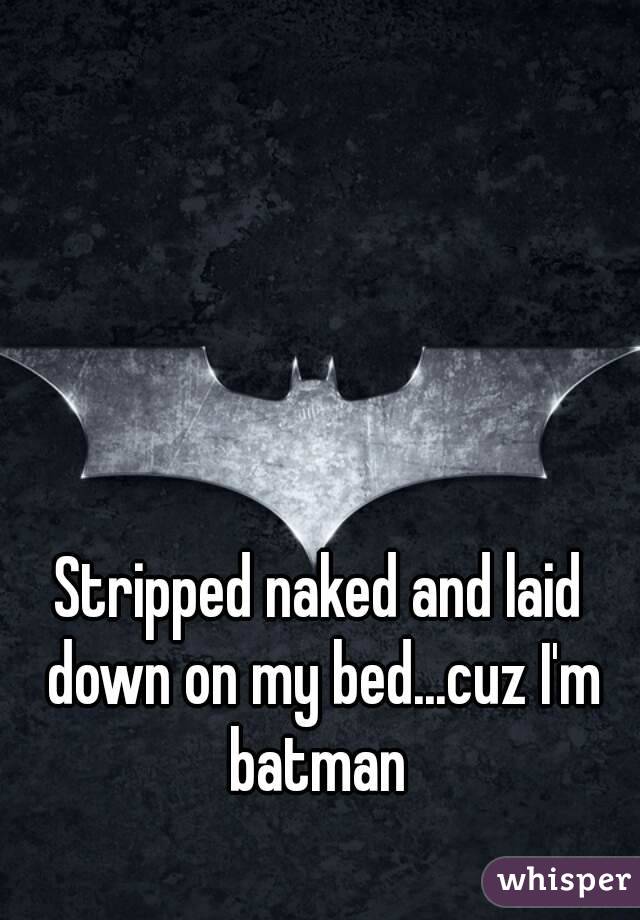 Stripped naked and laid down on my bed...cuz I'm batman 