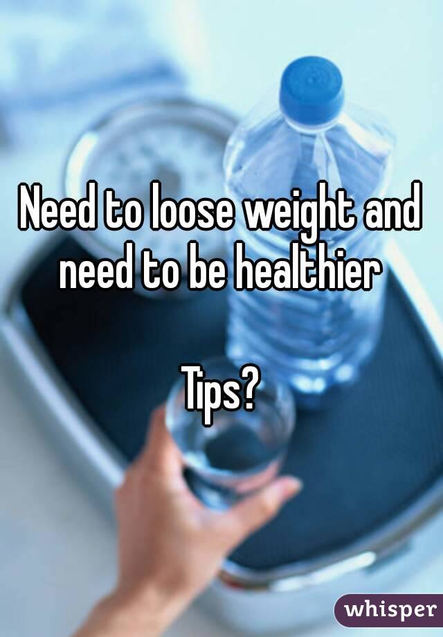 Need to loose weight and need to be healthier 

Tips?