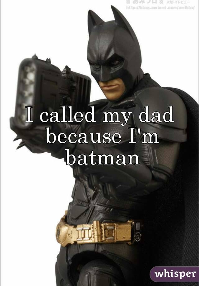 I called my dad because I'm batman