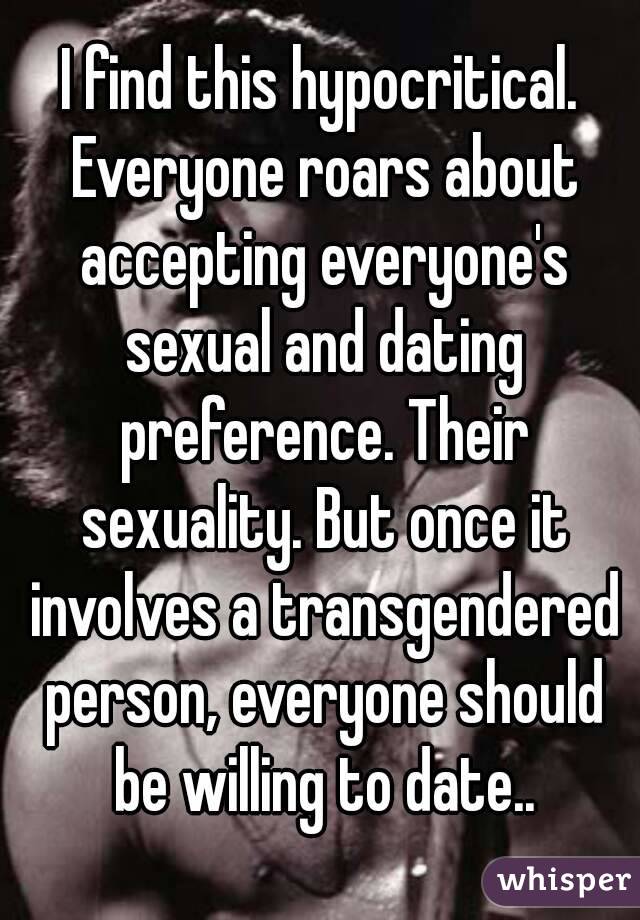 I find this hypocritical. Everyone roars about accepting everyone's sexual and dating preference. Their sexuality. But once it involves a transgendered person, everyone should be willing to date..
