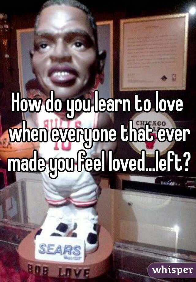 How do you learn to love when everyone that ever made you feel loved...left?