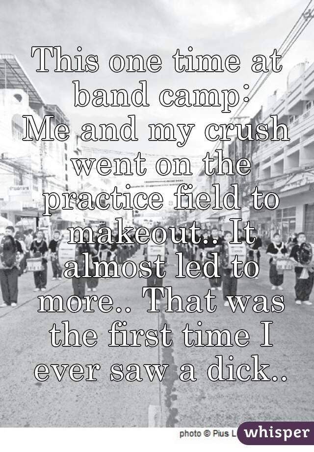 This one time at band camp:
Me and my crush went on the practice field to makeout.. It almost led to more.. That was the first time I ever saw a dick..