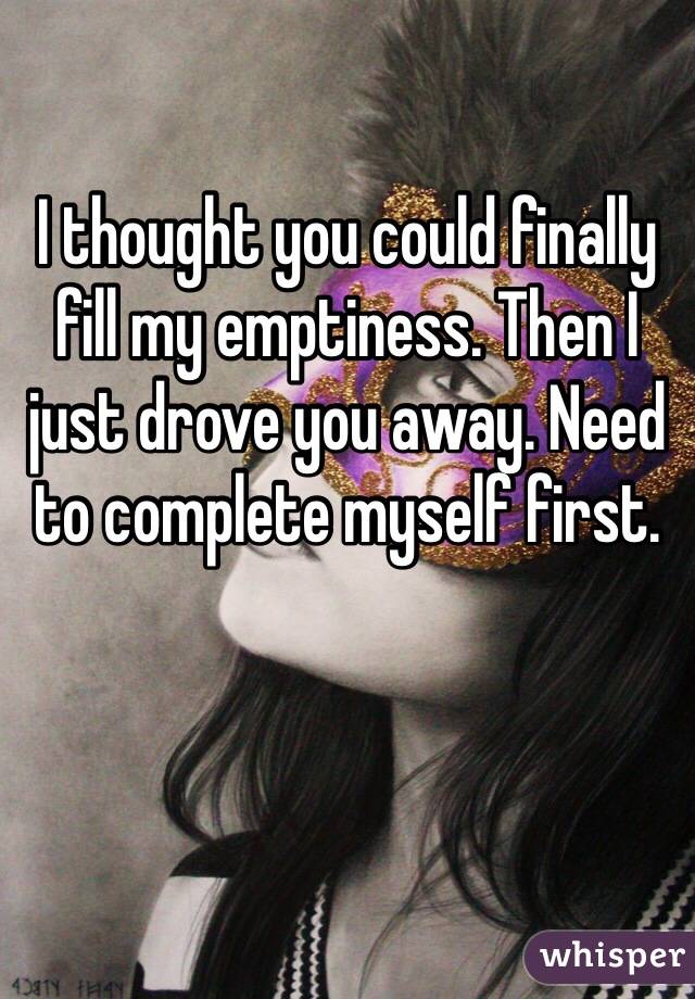 I thought you could finally fill my emptiness. Then I just drove you away. Need to complete myself first.
