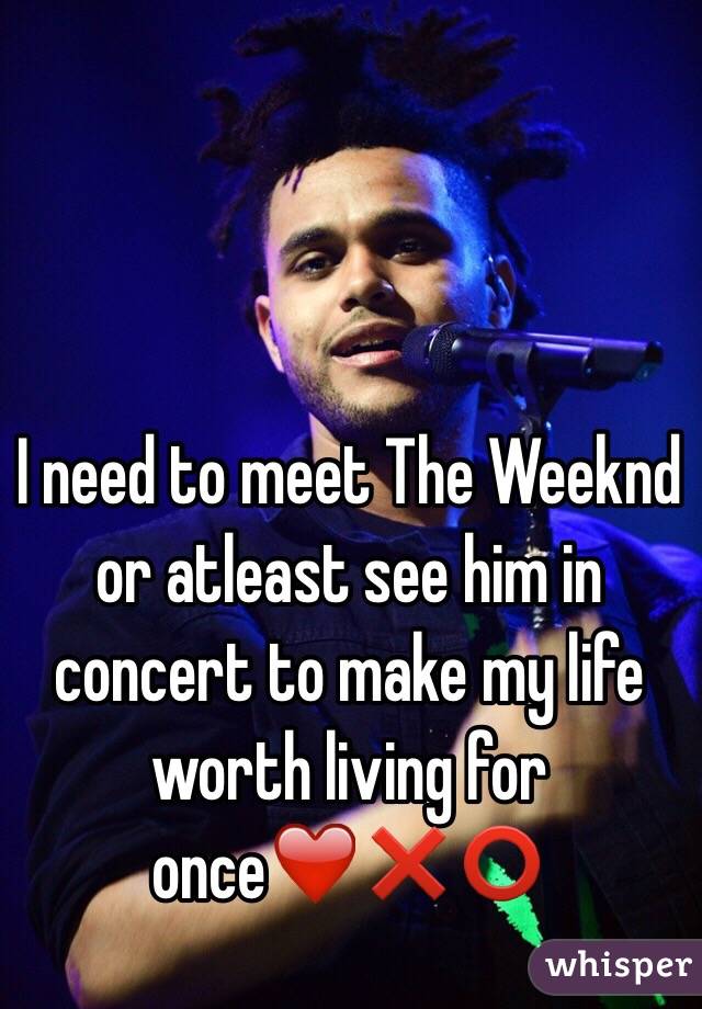 I need to meet The Weeknd or atleast see him in concert to make my life worth living for once❤️❌⭕️