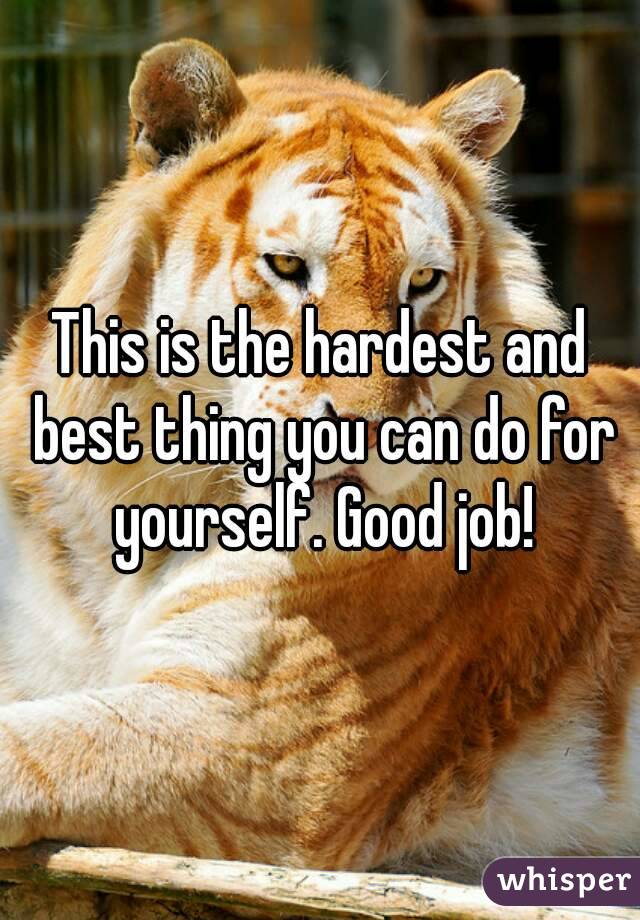 This is the hardest and best thing you can do for yourself. Good job!