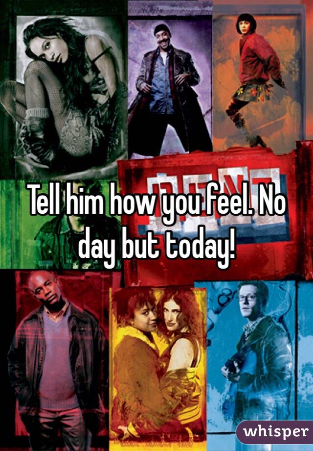 Tell him how you feel. No day but today!