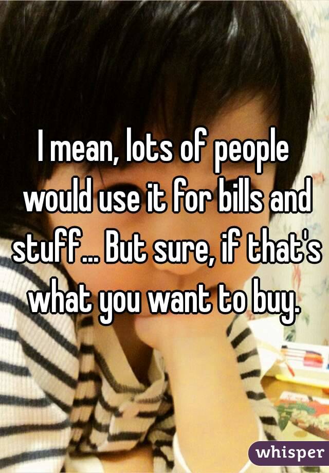 I mean, lots of people would use it for bills and stuff... But sure, if that's what you want to buy. 