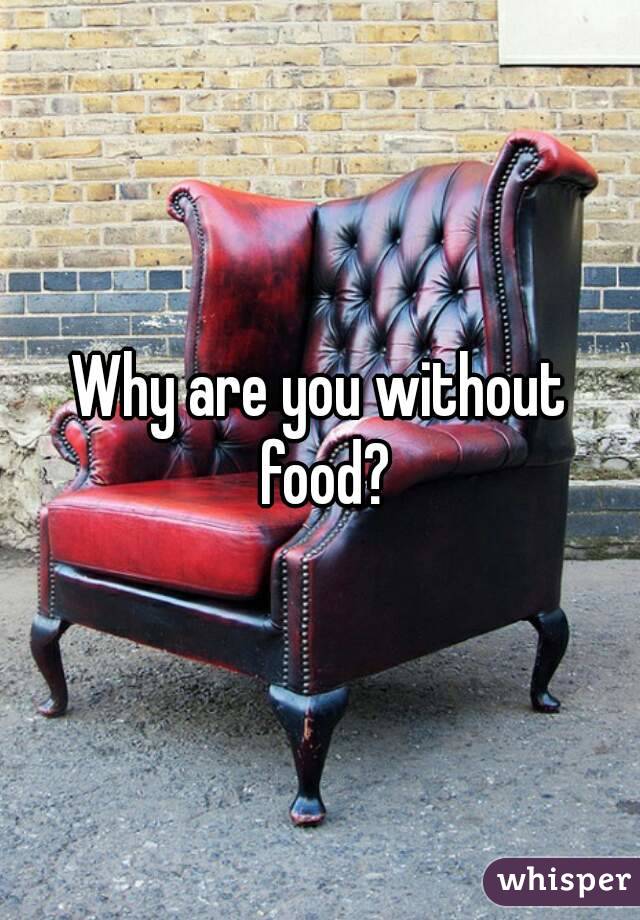 Why are you without food?