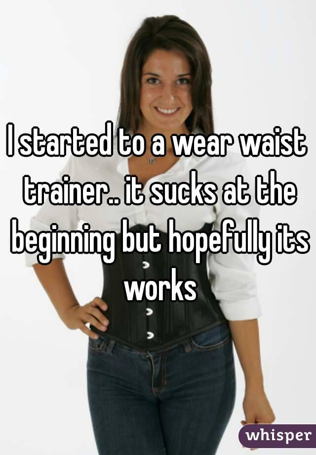 I started to a wear waist trainer.. it sucks at the beginning but hopefully its works