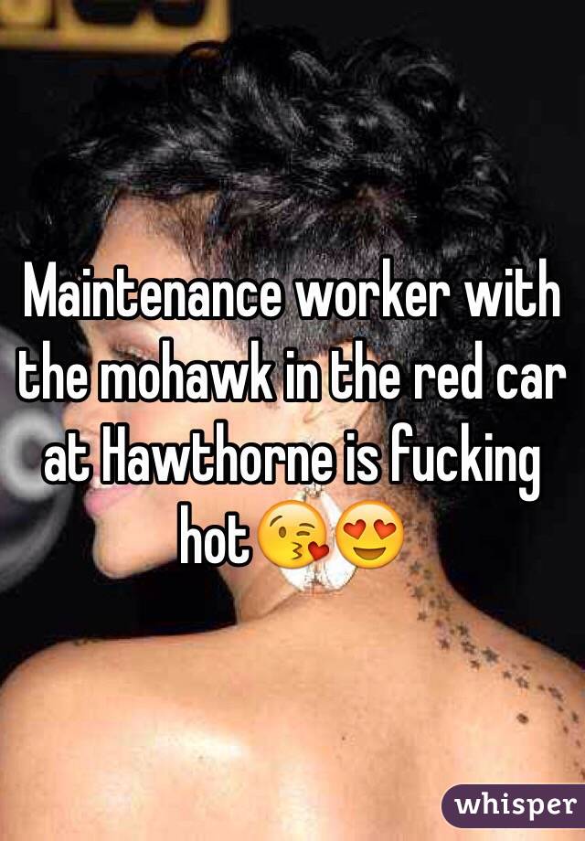 Maintenance worker with the mohawk in the red car at Hawthorne is fucking hot😘😍