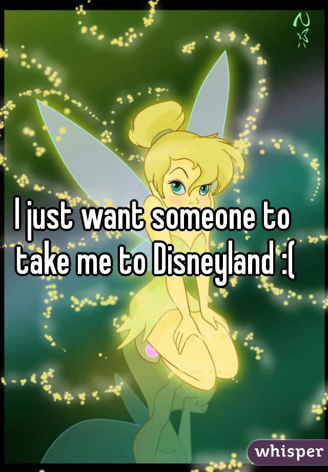 I just want someone to take me to Disneyland :(