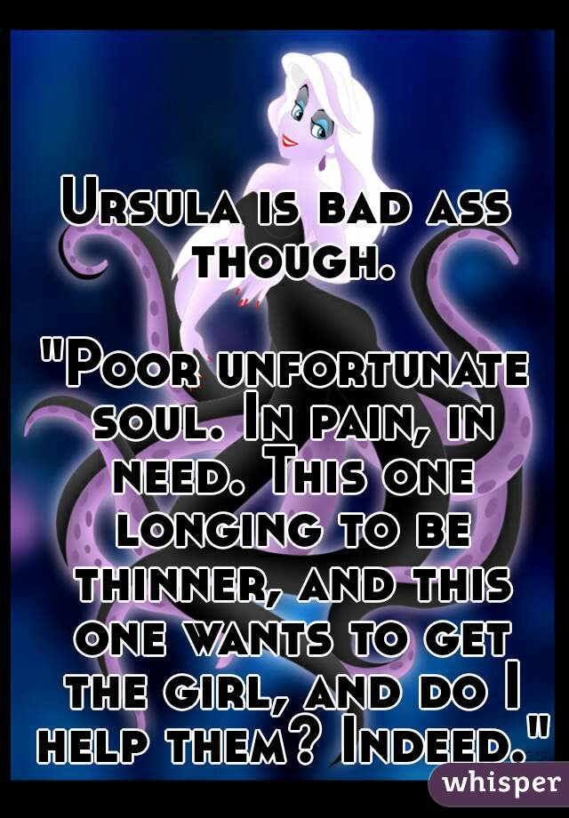Ursula is bad ass though.

"Poor unfortunate soul. In pain, in need. This one longing to be thinner, and this one wants to get the girl, and do I help them? Indeed."