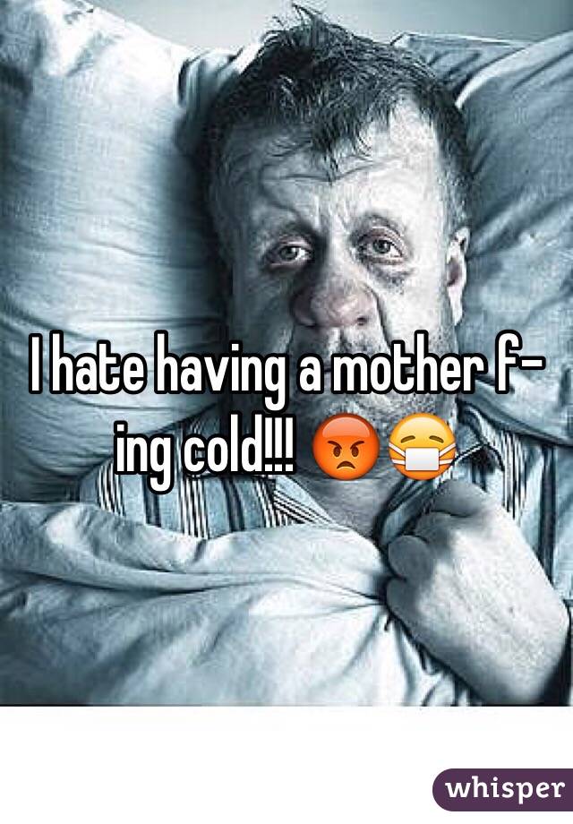 I hate having a mother f-ing cold!!! 😡😷