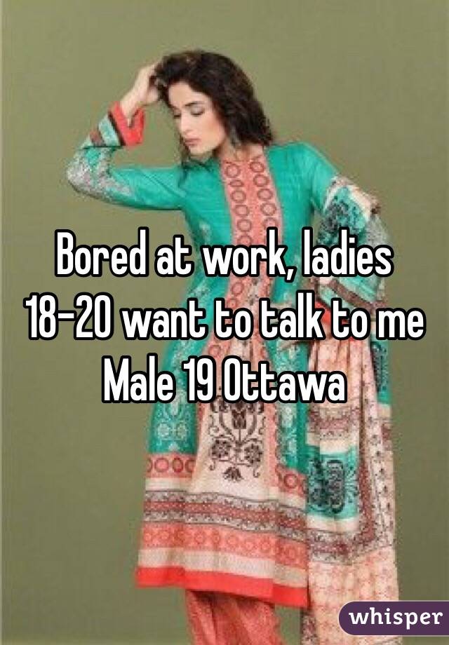 Bored at work, ladies 18-20 want to talk to me
Male 19 Ottawa 