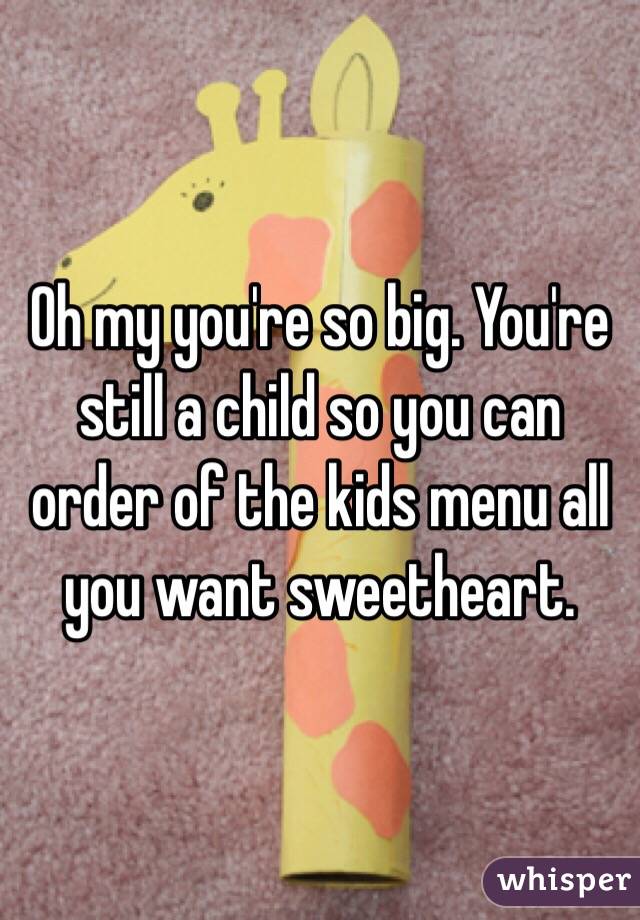 Oh my you're so big. You're still a child so you can order of the kids menu all you want sweetheart.