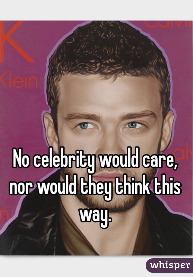 No celebrity would care, nor would they think this way.