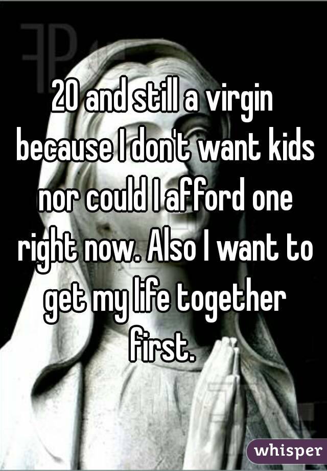 20 and still a virgin because I don't want kids nor could I afford one right now. Also I want to get my life together first. 