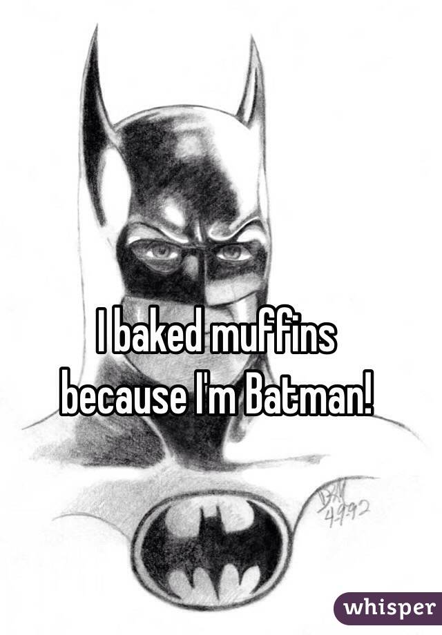  I baked muffins
 because I'm Batman!