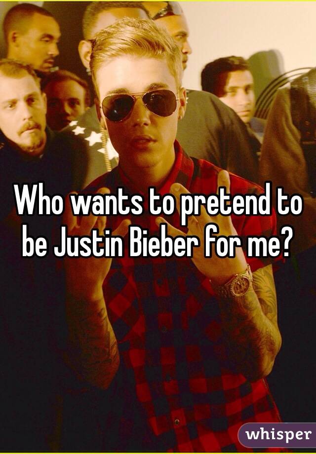 Who wants to pretend to be Justin Bieber for me? 
