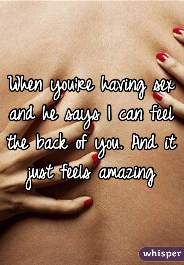 When you're having sex and he says I can feel the back of you. And it just feels amazing 