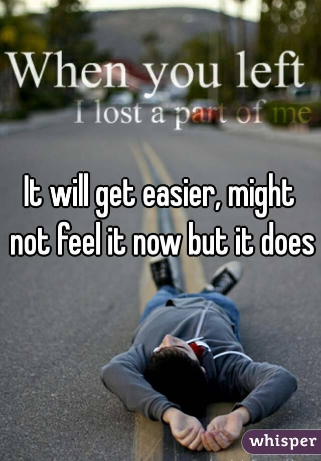 It will get easier, might not feel it now but it does