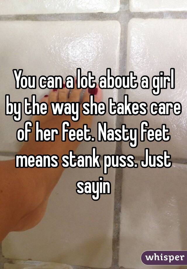 You can a lot about a girl by the way she takes care of her feet. Nasty feet means stank puss. Just sayin