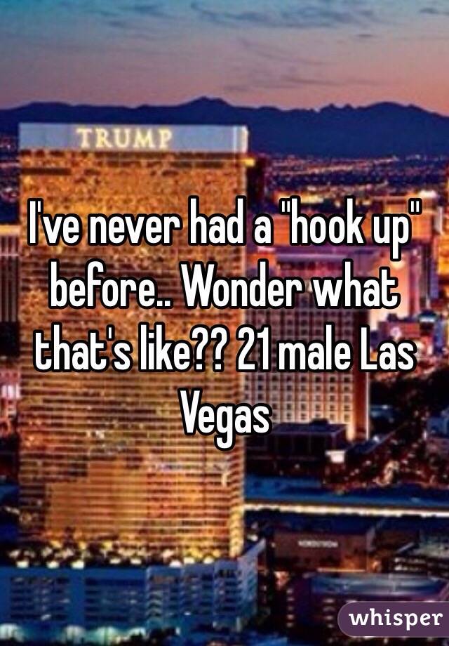 I've never had a "hook up" before.. Wonder what that's like?? 21 male Las Vegas