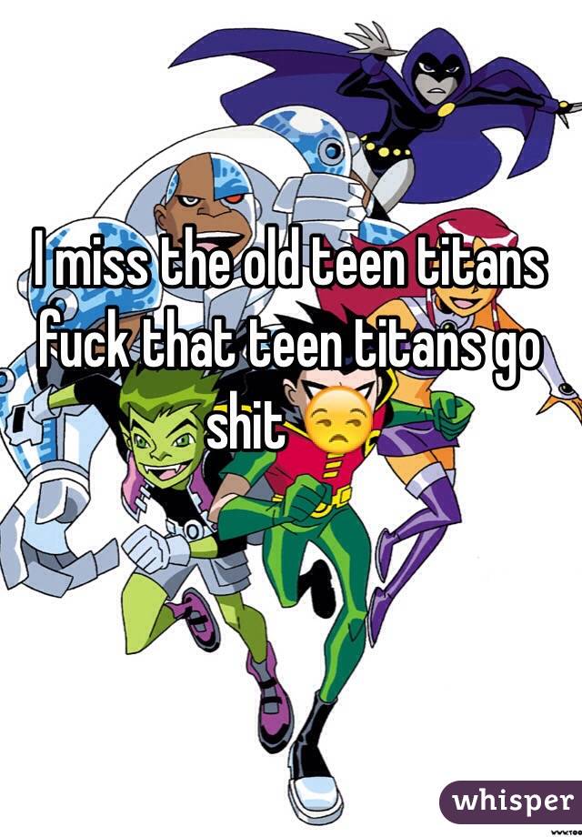 I miss the old teen titans fuck that teen titans go shit 😒