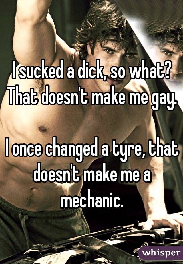 I sucked a dick, so what?
That doesn't make me gay. 

I once changed a tyre, that doesn't make me a mechanic.