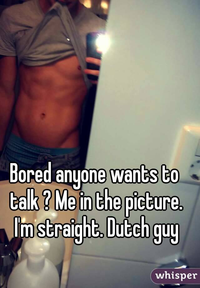 Bored anyone wants to talk ? Me in the picture. I'm straight. Dutch guy