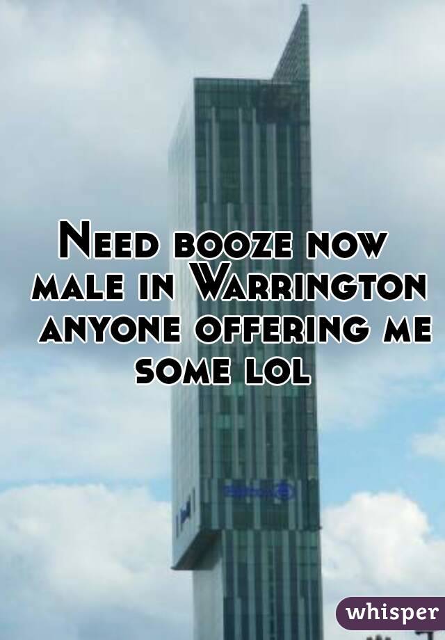 Need booze now male in Warrington  anyone offering me some lol 