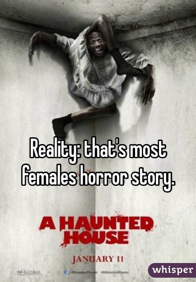 Reality: that's most females horror story. 