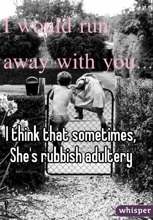 I think that sometimes,
She's rubbish adultery

