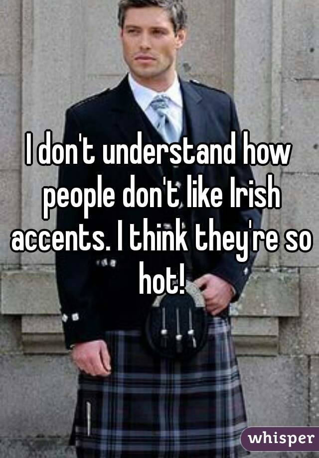 I don't understand how people don't like Irish accents. I think they're so hot!