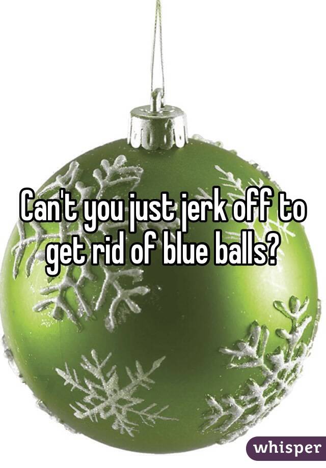 Can't you just jerk off to get rid of blue balls?