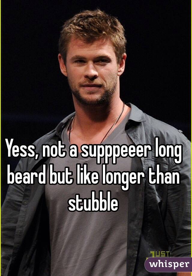 Yess, not a supppeeer long beard but like longer than stubble 