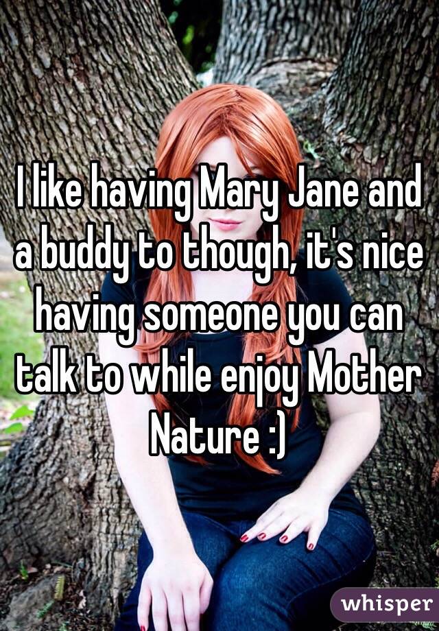 I like having Mary Jane and a buddy to though, it's nice having someone you can talk to while enjoy Mother Nature :) 