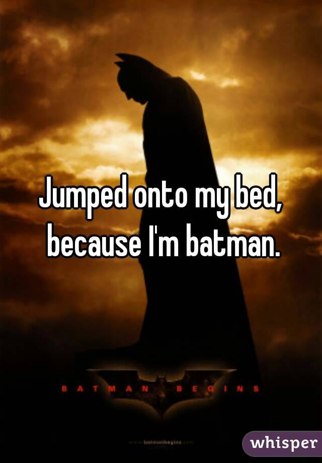 Jumped onto my bed, because I'm batman.