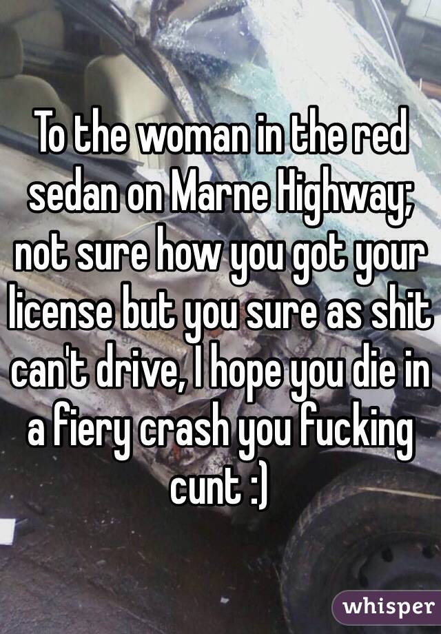 To the woman in the red sedan on Marne Highway; not sure how you got your license but you sure as shit can't drive, I hope you die in a fiery crash you fucking cunt :)