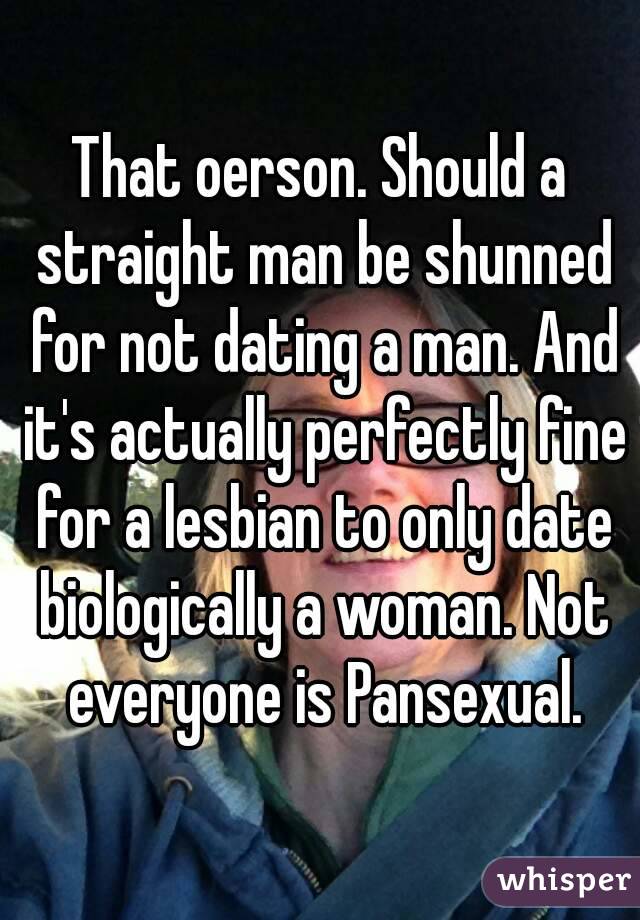 That oerson. Should a straight man be shunned for not dating a man. And it's actually perfectly fine for a lesbian to only date biologically a woman. Not everyone is Pansexual.
