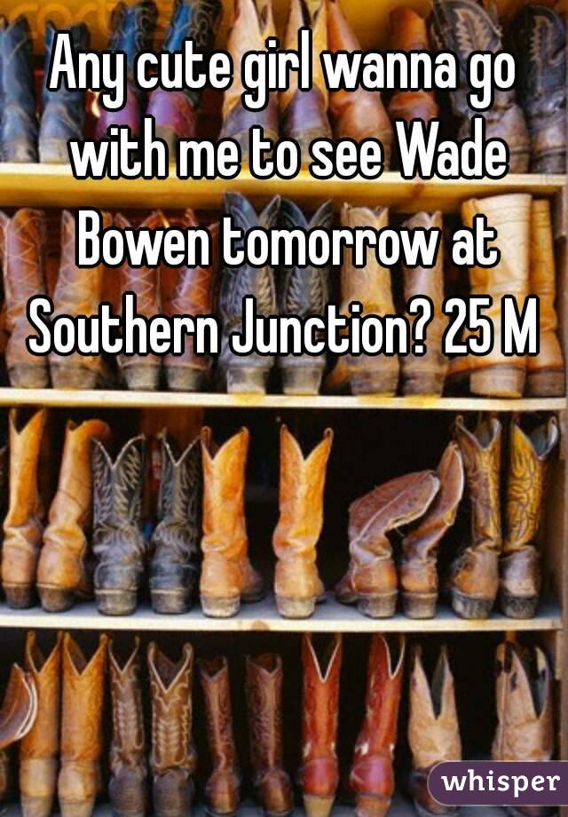 Any cute girl wanna go with me to see Wade Bowen tomorrow at Southern Junction? 25 M 