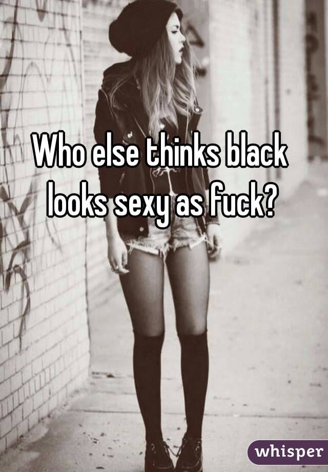 Who else thinks black looks sexy as fuck?