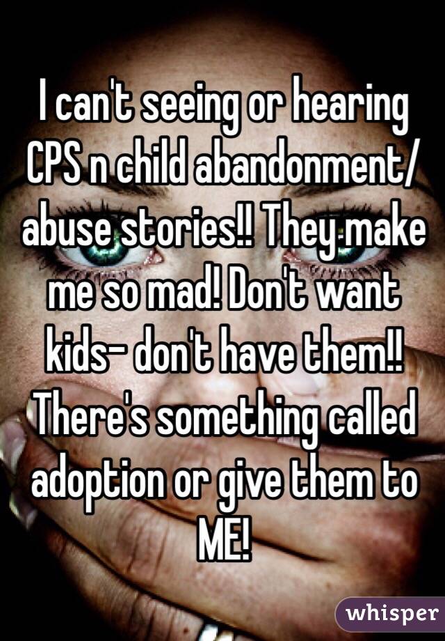  I can't seeing or hearing CPS n child abandonment/abuse stories!! They make me so mad! Don't want kids- don't have them!! There's something called adoption or give them to ME!
